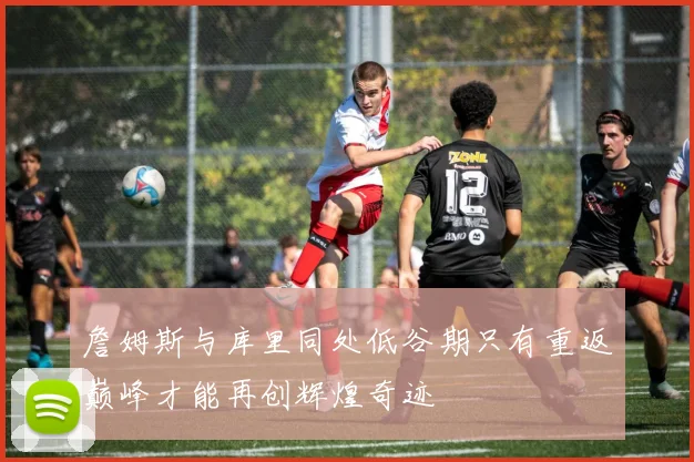 詹姆斯与库里同处低谷期只有重返巅峰才能再创辉煌奇迹