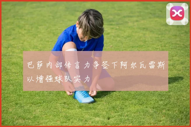 巴萨内部传言力争签下阿尔瓦雷斯以增强球队实力