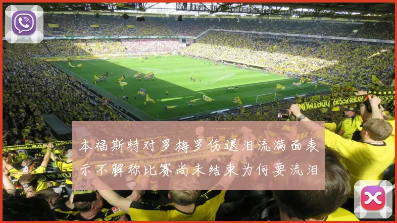 本福斯特对罗梅罗伤退泪流满面表示不解称比赛尚未结束为何要流泪