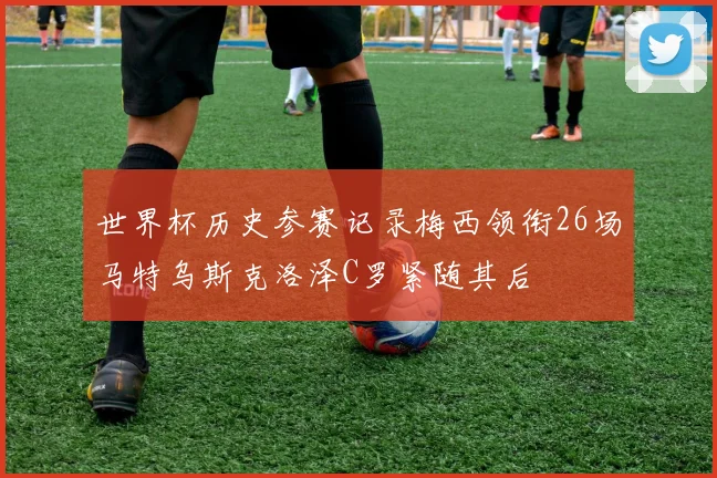 世界杯历史参赛记录梅西领衔26场马特乌斯克洛泽C罗紧随其后