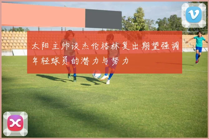 太阳主帅谈杰伦格林复出期望强调年轻球员的潜力与努力