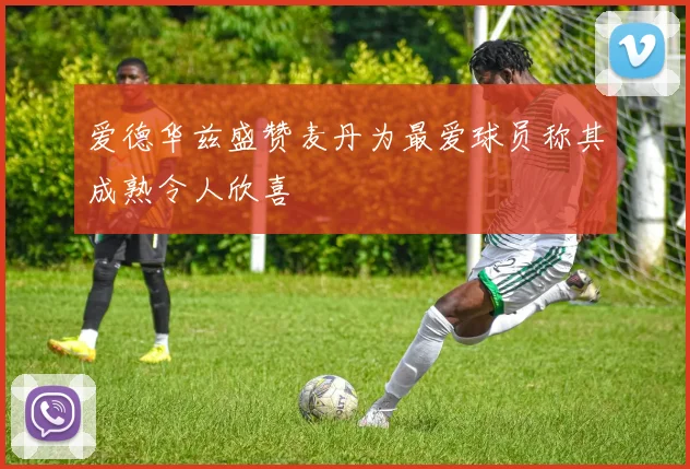 爱德华兹盛赞麦丹为最爱球员称其成熟令人欣喜