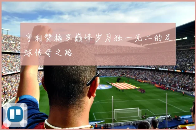 亨利赞梅罗巅峰岁月独一无二的足球传奇之路