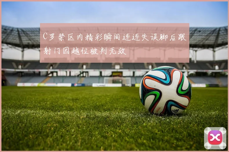 C罗禁区内精彩瞬间连连失误脚后跟射门因越位被判无效