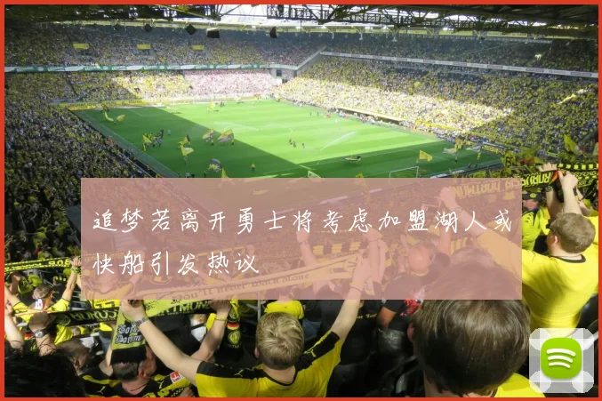追梦若离开勇士将考虑加盟湖人或快船引发热议