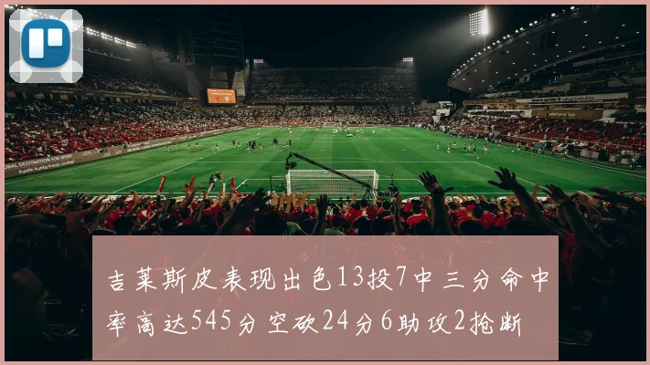 吉莱斯皮表现出色13投7中三分命中率高达545分空砍24分6助攻2抢断