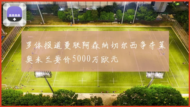 罗体报道曼联阿森纳切尔西争夺莱奥米兰要价5000万欧元