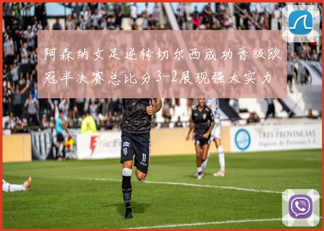 阿森纳女足逆转切尔西成功晋级欧冠半决赛总比分3-2展现强大实力