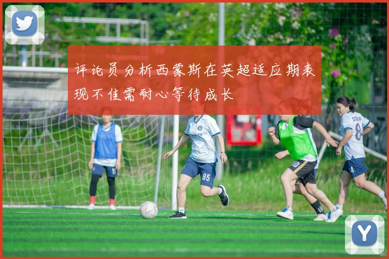 评论员分析西蒙斯在英超适应期表现不佳需耐心等待成长