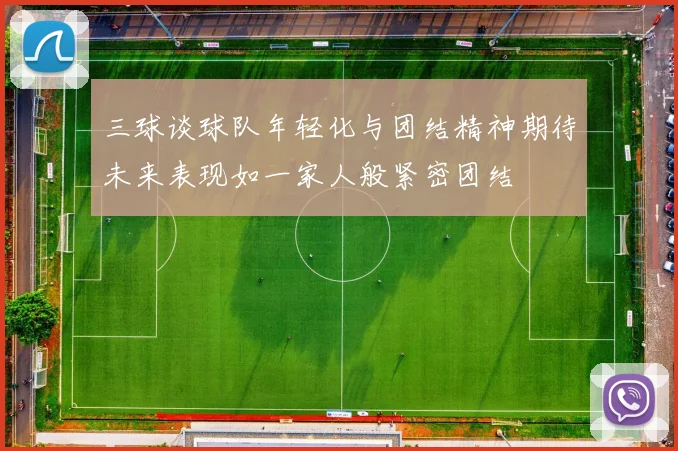 三球谈球队年轻化与团结精神期待未来表现如一家人般紧密团结