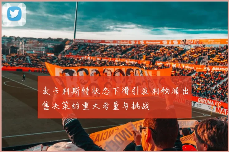 麦卡利斯特状态下滑引发利物浦出售决策的重大考量与挑战