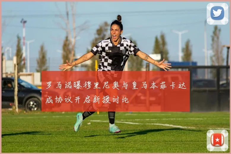 罗马诺曝穆里尼奥与皇马本菲卡达成协议开启新援讨论