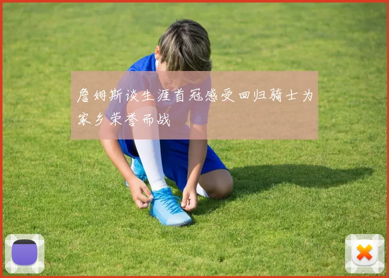 詹姆斯谈生涯首冠感受回归骑士为家乡荣誉而战