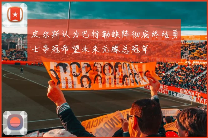 皮尔斯认为巴特勒缺阵彻底终结勇士争冠希望未来无缘总冠军