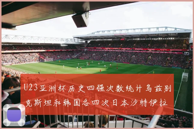 U23亚洲杯历史四强次数统计乌兹别克斯坦和韩国各四次日本沙特伊拉克三次