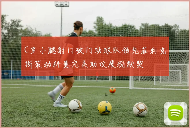 C罗小腿射门破门助球队领先菲利克斯策动科曼完美助攻展现默契