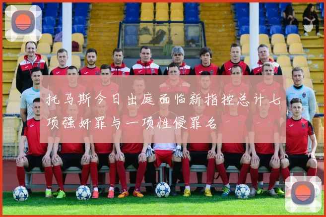 托马斯今日出庭面临新指控总计七项强奸罪与一项性侵罪名
