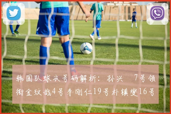 韩国队球衣号码解析：孙兴慜7号领衔金玟哉4号李刚仁19号朴镇燮16号的背后故事
