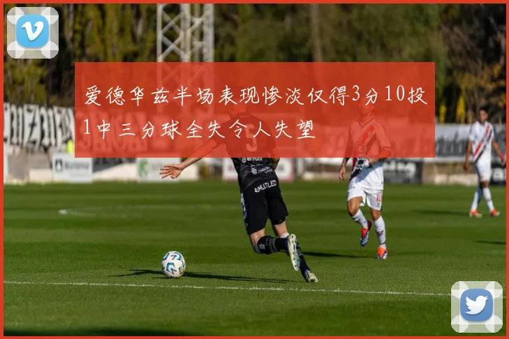 爱德华兹半场表现惨淡仅得3分10投1中三分球全失令人失望