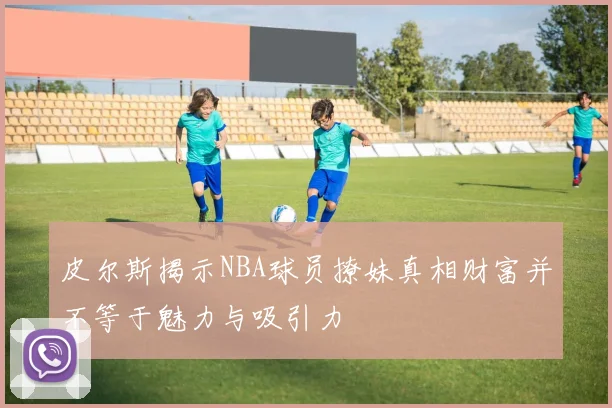 皮尔斯揭示NBA球员撩妹真相财富并不等于魅力与吸引力