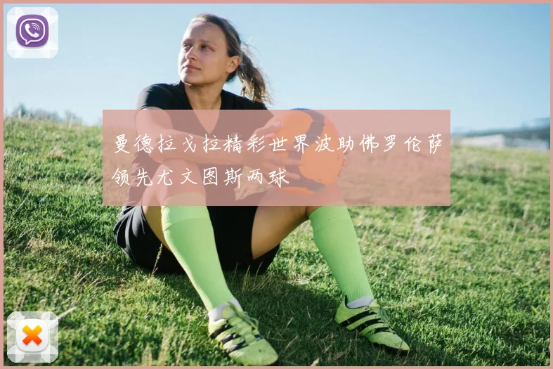 曼德拉戈拉精彩世界波助佛罗伦萨领先尤文图斯两球