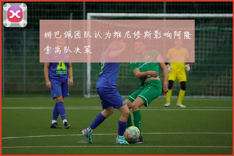 姆巴佩团队认为维尼修斯影响阿隆索离队决策