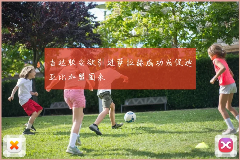吉达联合欲引进萨拉赫成功或促迪亚比加盟国米