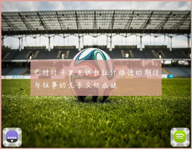 巴特对卡里克执教拉什福德的期待与往事的无奈交织成谜