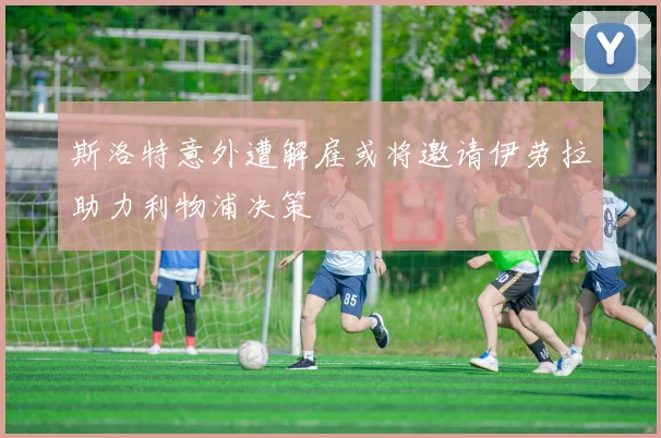 斯洛特意外遭解雇或将邀请伊劳拉助力利物浦决策