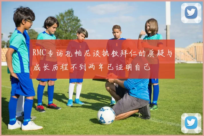 RMC专访孔帕尼谈执教拜仁的质疑与成长历程不到两年已证明自己