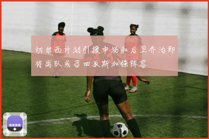 切尔西计划引援中场和后卫乔治即将离队或召回派斯加强阵容
