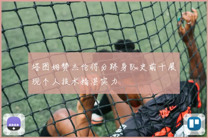 塔图姆赞杰伦得分跻身队史前十展现个人技术精湛实力