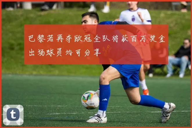 巴黎若再夺欧冠全队将获百万奖金出场球员均可分享