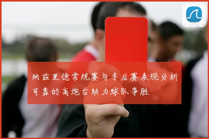 纳兹里德常规赛与季后赛表现分析可靠的高炮台助力球队争胜
