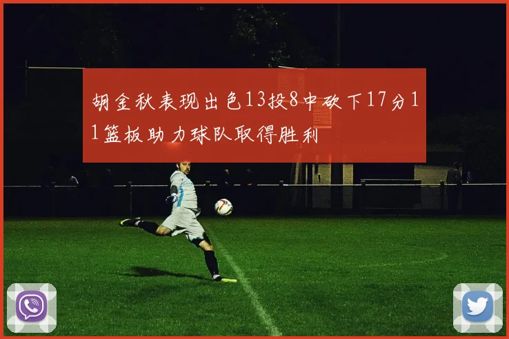 胡金秋表现出色13投8中砍下17分11篮板助力球队取得胜利