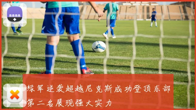 绿军逆袭超越尼克斯成功登顶东部第二名展现强大实力