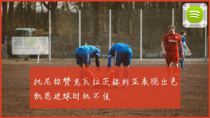 托尼称赞克瓦拉茨赫利亚表现出色凯恩进球时机不佳