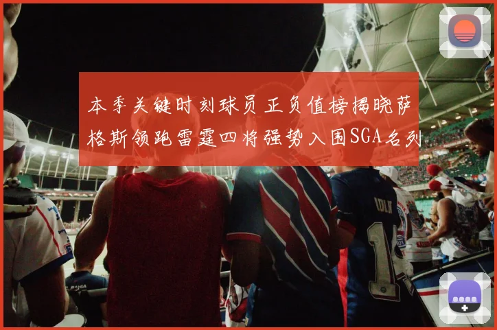 本季关键时刻球员正负值榜揭晓萨格斯领跑雷霆四将强势入围SGA名列第三
