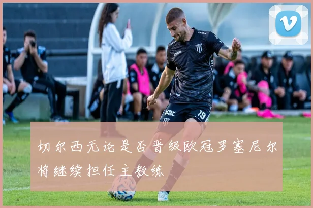 切尔西无论是否晋级欧冠罗塞尼尔将继续担任主教练
