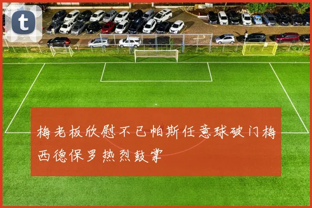 梅老板欣慰不已帕斯任意球破门梅西德保罗热烈鼓掌