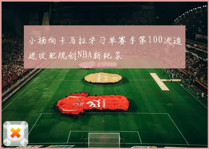 小杨向卡马拉学习单赛季第100次造进攻犯规创NBA新纪录